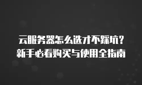 云服务器怎么选才不踩坑？新手必看购买与使用全指南