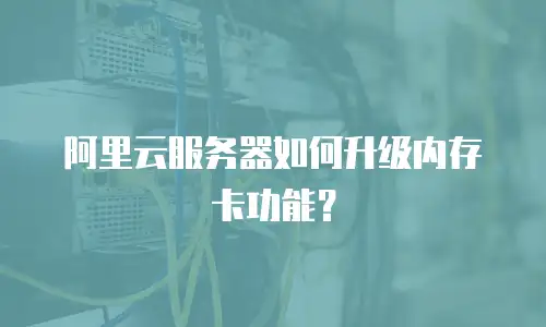 阿里云服务器如何升级内存卡功能？