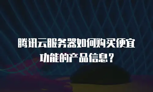 腾讯云服务器如何购买便宜功能的产品信息？