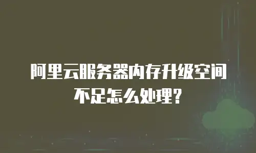 阿里云服务器内存升级空间不足怎么处理？