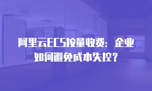 阿里云ECS按量收费：企业如何避免成本失控？
