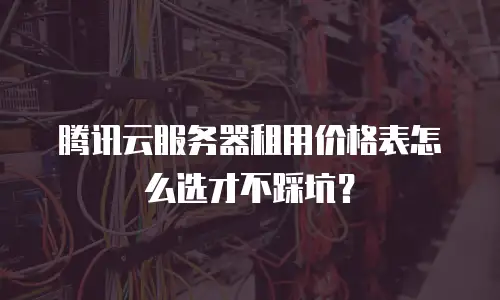 腾讯云服务器租用价格表怎么选才不踩坑？