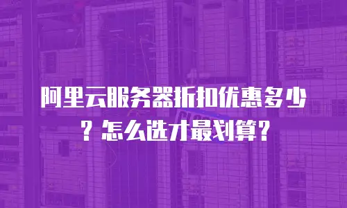 阿里云服务器折扣优惠多少？怎么选才最划算？