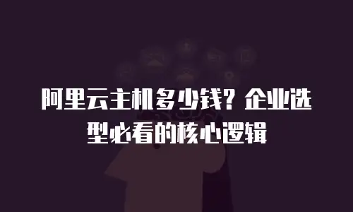 阿里云主机多少钱？企业选型必看的核心逻辑