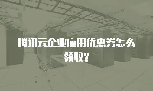 腾讯云企业应用优惠券怎么领取？