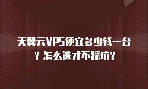 天翼云VPS便宜多少钱一台？怎么选才不踩坑？
