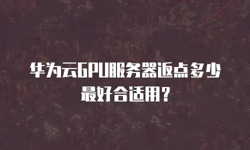 华为云GPU服务器返点多少最好合适用？