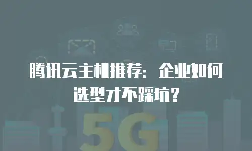 腾讯云主机推荐：企业如何选型才不踩坑？