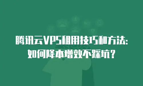 腾讯云VPS租用技巧和方法：如何降本增效不踩坑？
