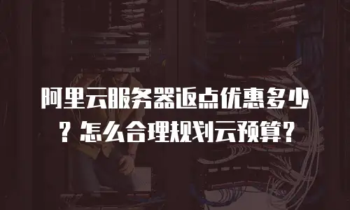 阿里云服务器返点优惠多少？怎么合理规划云预算？