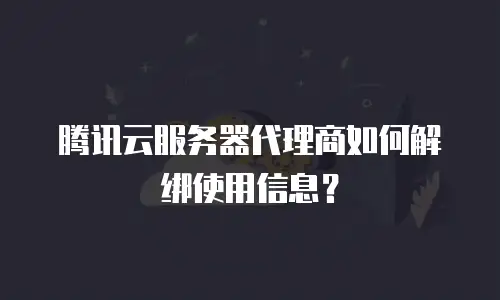 腾讯云服务器代理商如何解绑使用信息？