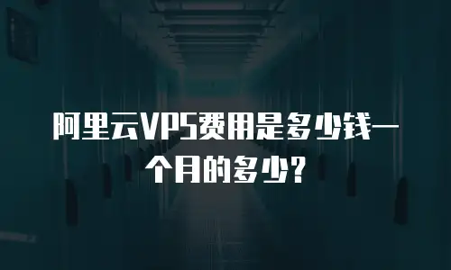 阿里云VPS费用是多少钱一个月的多少？