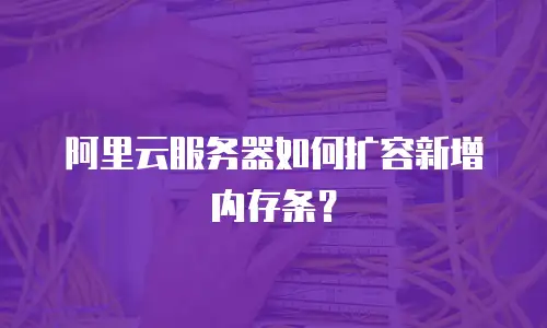 阿里云服务器如何扩容新增内存条？