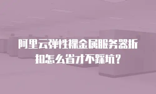 阿里云弹性裸金属服务器折扣怎么省才不踩坑？