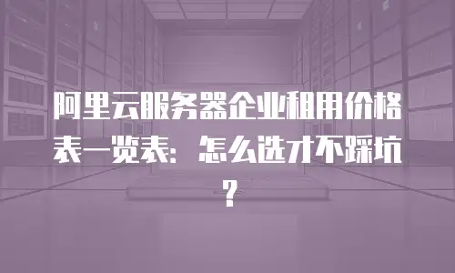 阿里云服务器企业租用价格表一览表：怎么选才不踩坑？