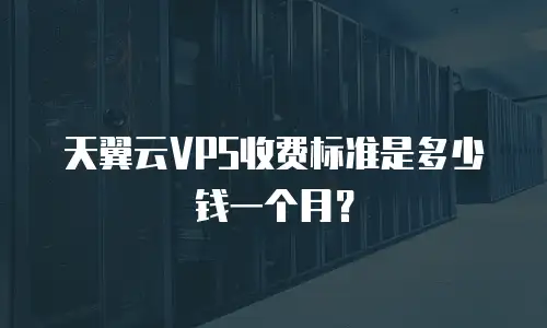 天翼云VPS收费标准是多少钱一个月？
