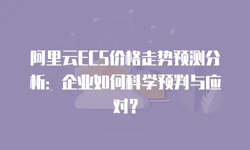 阿里云ECS价格走势预测分析：企业如何科学预判与应对？
