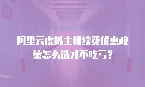 阿里云虚拟主机续费优惠政策怎么选才不吃亏？