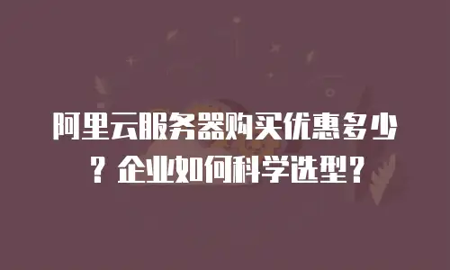 阿里云服务器购买优惠多少？企业如何科学选型？