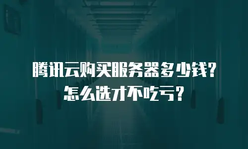 腾讯云购买服务器多少钱？怎么选才不吃亏？