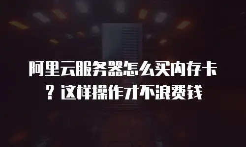 阿里云服务器怎么买内存卡？这样操作才不浪费钱
