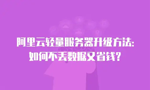 阿里云轻量服务器升级方法：如何不丢数据又省钱？