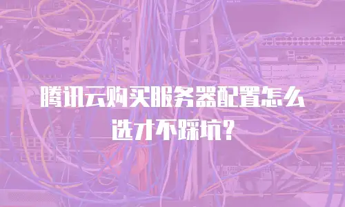 腾讯云购买服务器配置怎么选才不踩坑？