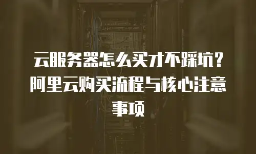 云服务器怎么买才不踩坑？阿里云购买流程与核心注意事项