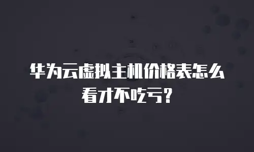 华为云虚拟主机价格表怎么看才不吃亏？