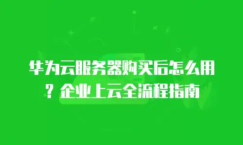 华为云服务器购买后怎么用？企业上云全流程指南
