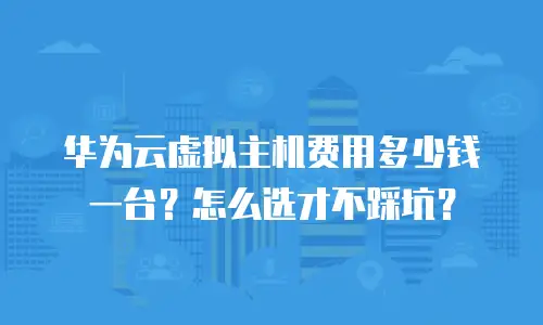华为云虚拟主机费用多少钱一台？怎么选才不踩坑？