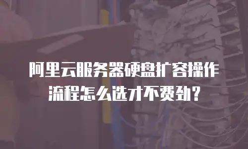阿里云服务器硬盘扩容操作流程怎么选才不费劲？