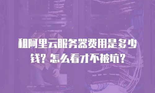 租阿里云服务器费用是多少钱？怎么看才不被坑？
