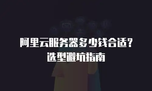 阿里云服务器多少钱合适？选型避坑指南