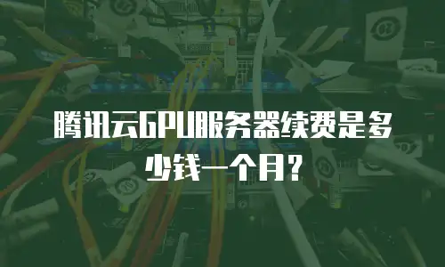 腾讯云GPU服务器续费是多少钱一个月？