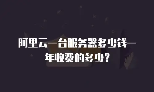 阿里云一台服务器多少钱一年收费的多少？