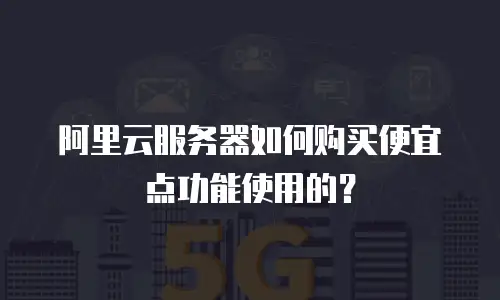 阿里云服务器如何购买便宜点功能使用的？