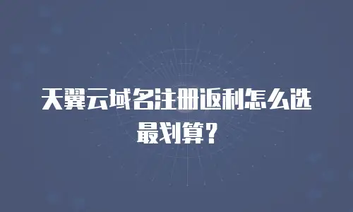 天翼云域名注册返利怎么选最划算？