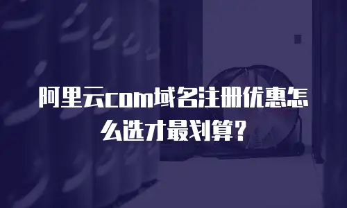 阿里云com域名注册优惠怎么选才最划算？