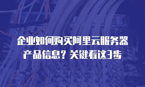 企业如何购买阿里云服务器产品信息？关键看这3步
