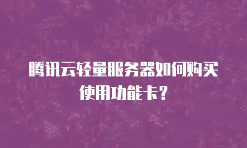 腾讯云轻量服务器如何购买使用功能卡？