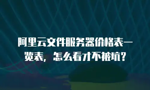 阿里云文件服务器价格表一览表，怎么看才不被坑？