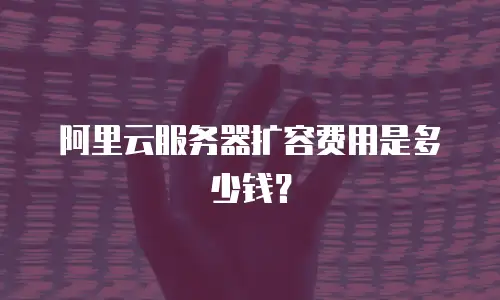 阿里云服务器扩容费用是多少钱？