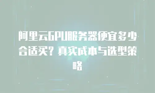 阿里云GPU服务器便宜多少合适买？真实成本与选型策略