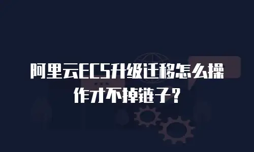阿里云ECS升级迁移怎么操作才不掉链子？