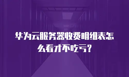 华为云服务器收费明细表怎么看才不吃亏？