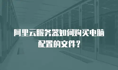 阿里云服务器如何购买电脑配置的文件？