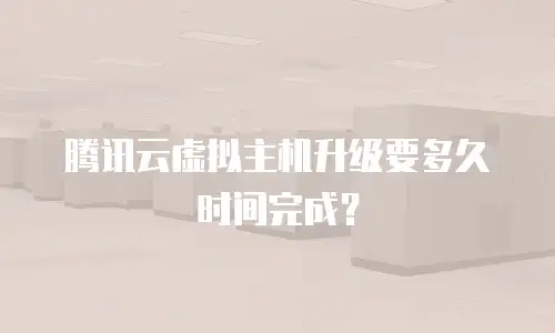 腾讯云虚拟主机升级要多久时间完成？