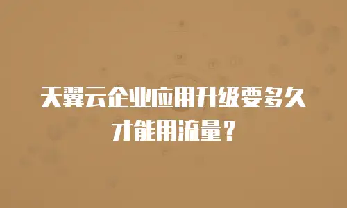 天翼云企业应用升级要多久才能用流量？