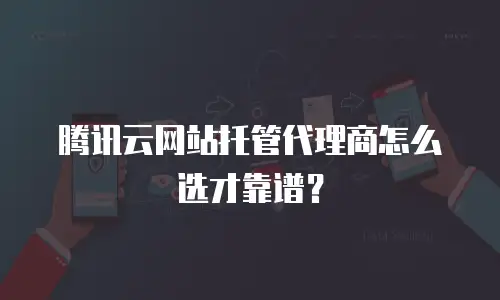腾讯云网站托管代理商怎么选才靠谱？